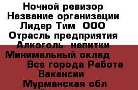 Ночной ревизор › Название организации ­ Лидер Тим, ООО › Отрасль предприятия ­ Алкоголь, напитки › Минимальный оклад ­ 35 000 - Все города Работа » Вакансии   . Мурманская обл.,Апатиты г.